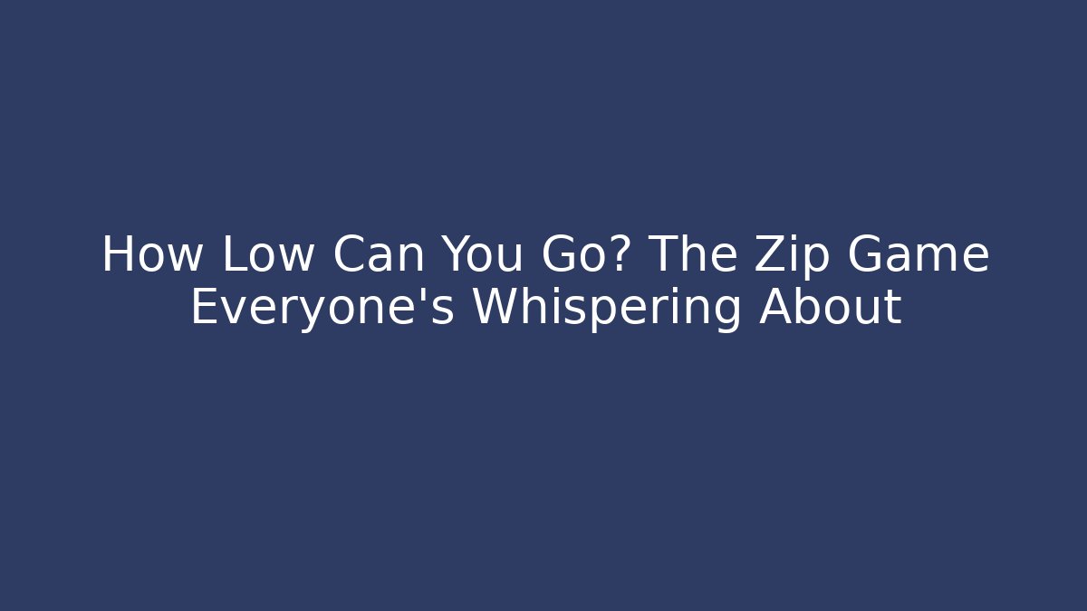 How Low Can You Go? The Zip Game Everyone’s Whispering About