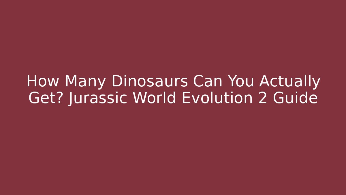 How Many Dinosaurs Can You Actually Get? Jurassic World Evolution 2 Guide - Felix Cat Insurance