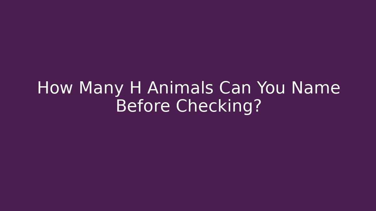 How Many H Animals Can You Name Before Checking?