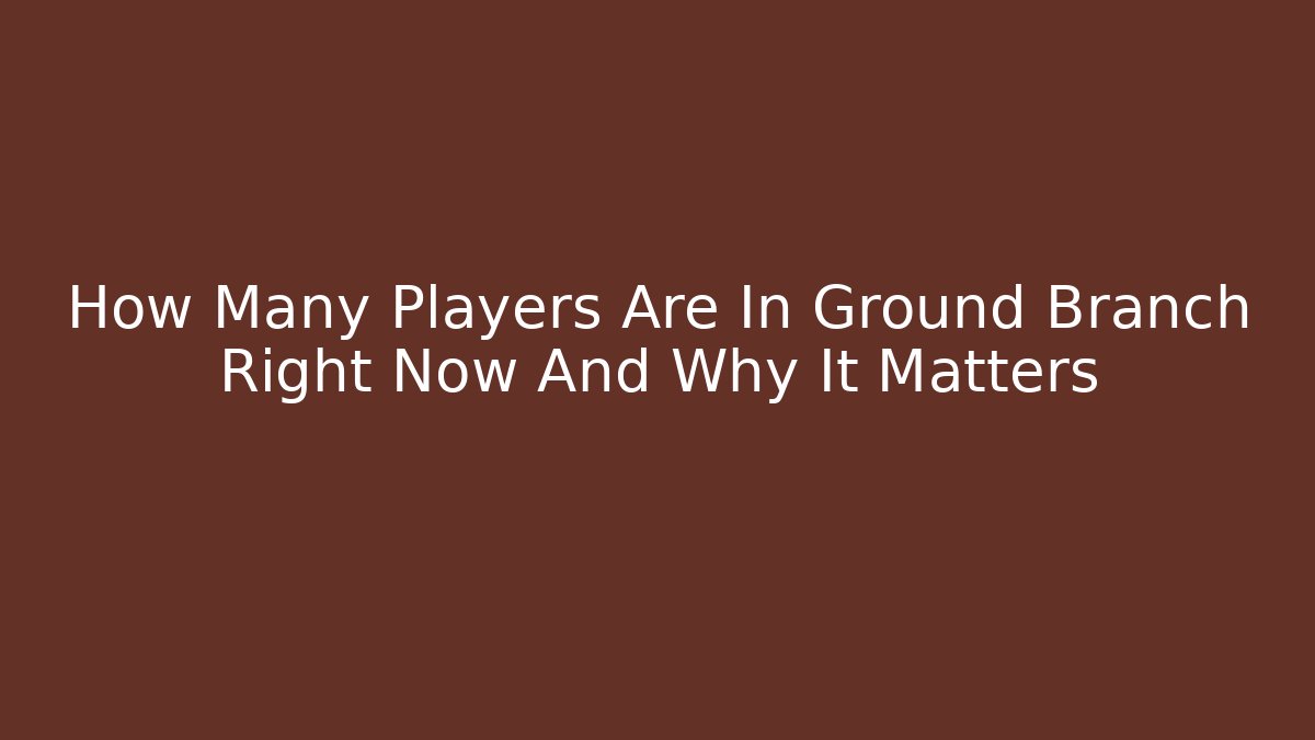 How Many Players Are In Ground Branch Right Now And Why It Matters