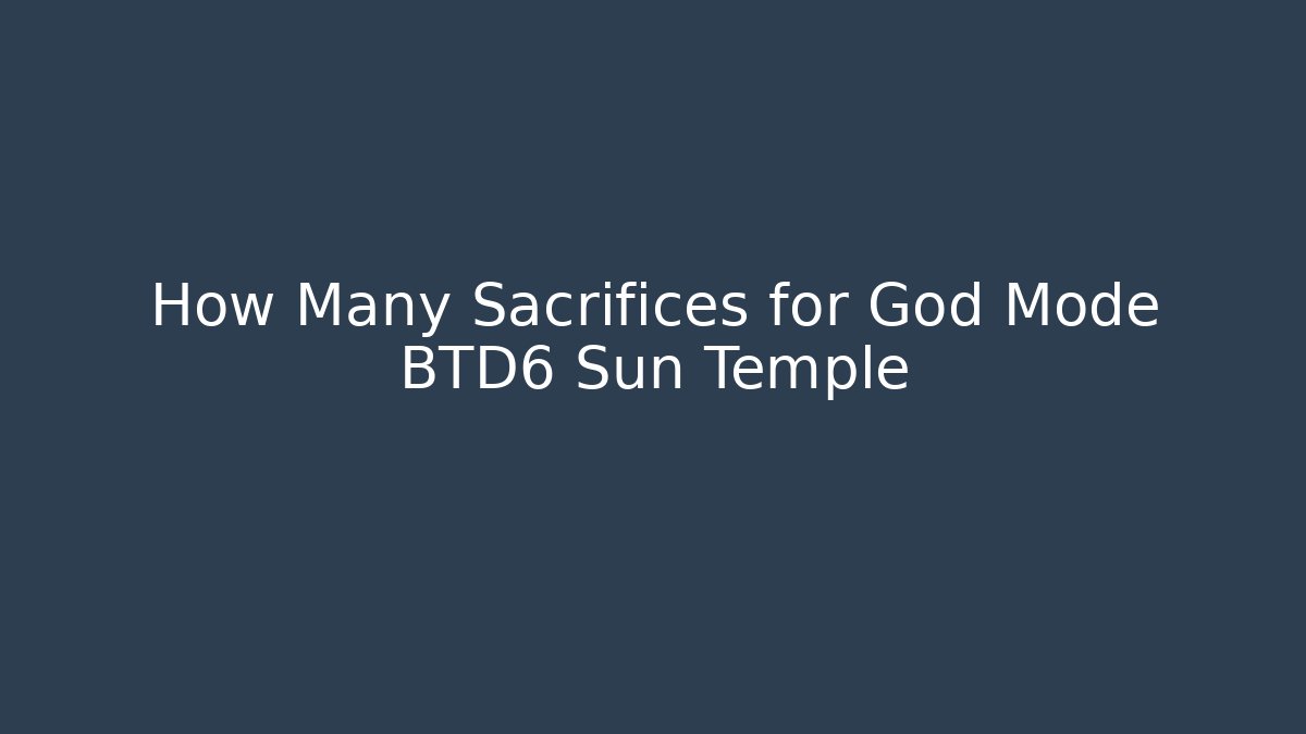 How Many Sacrifices for God Mode BTD6 Sun Temple