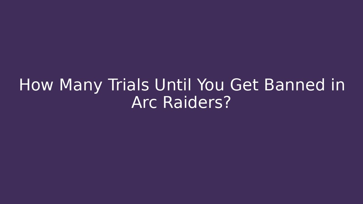 How Many Trials Until You Get Banned in Arc Raiders?