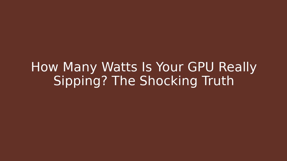 How Many Watts Is Your GPU Really Sipping? The Shocking Truth