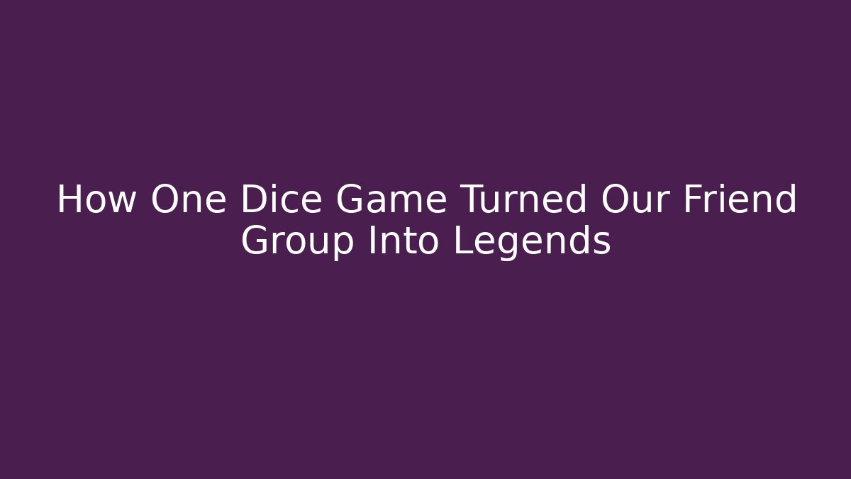 How One Dice Game Turned Our Friend Group Into Legends