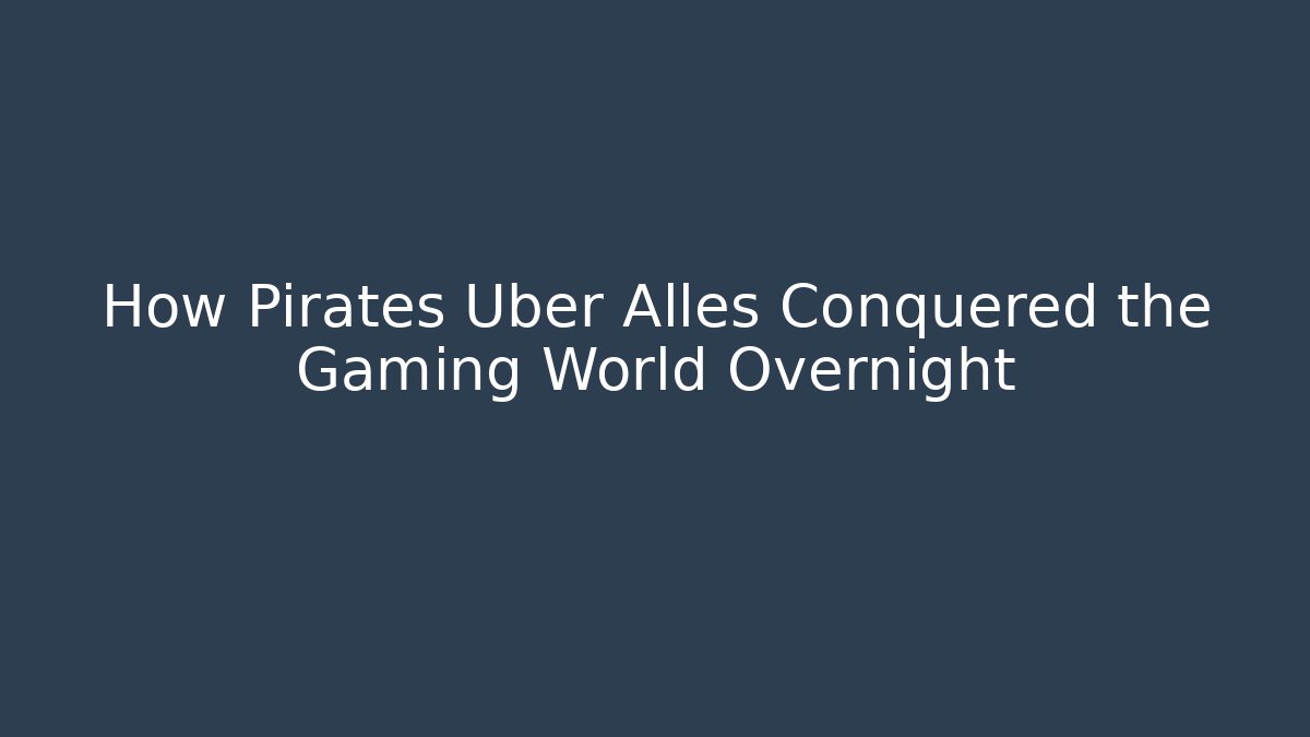 How Pirates Uber Alles Conquered the Gaming World Overnight