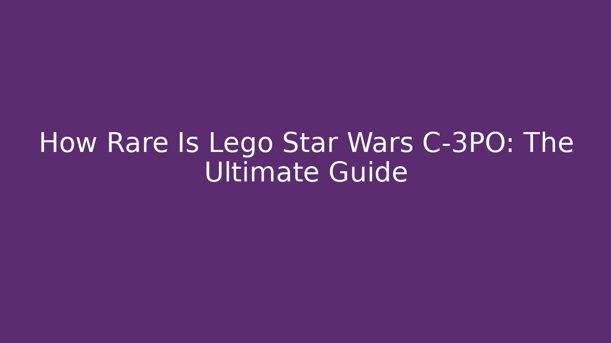 How Rare Is Lego Star Wars C-3PO: The Ultimate Guide