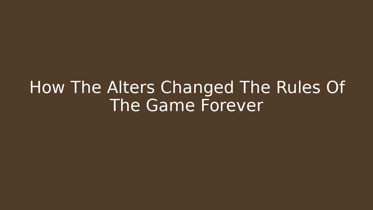 How The Alters Changed The Rules Of The Game Forever