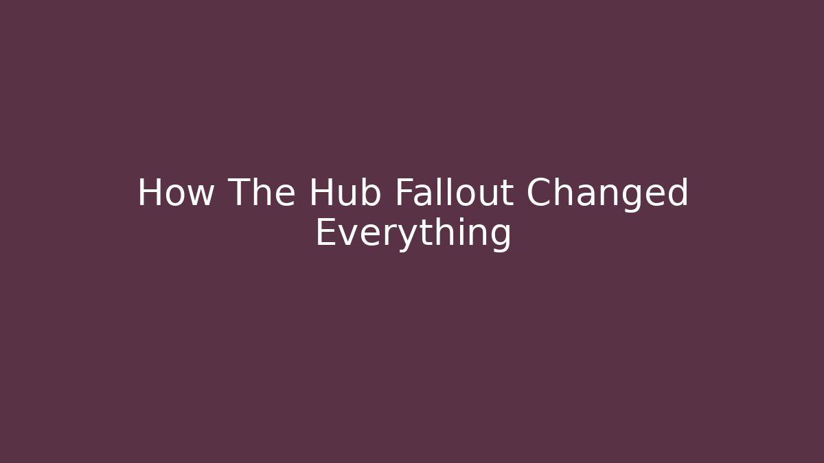 How The Hub Fallout Changed Everything