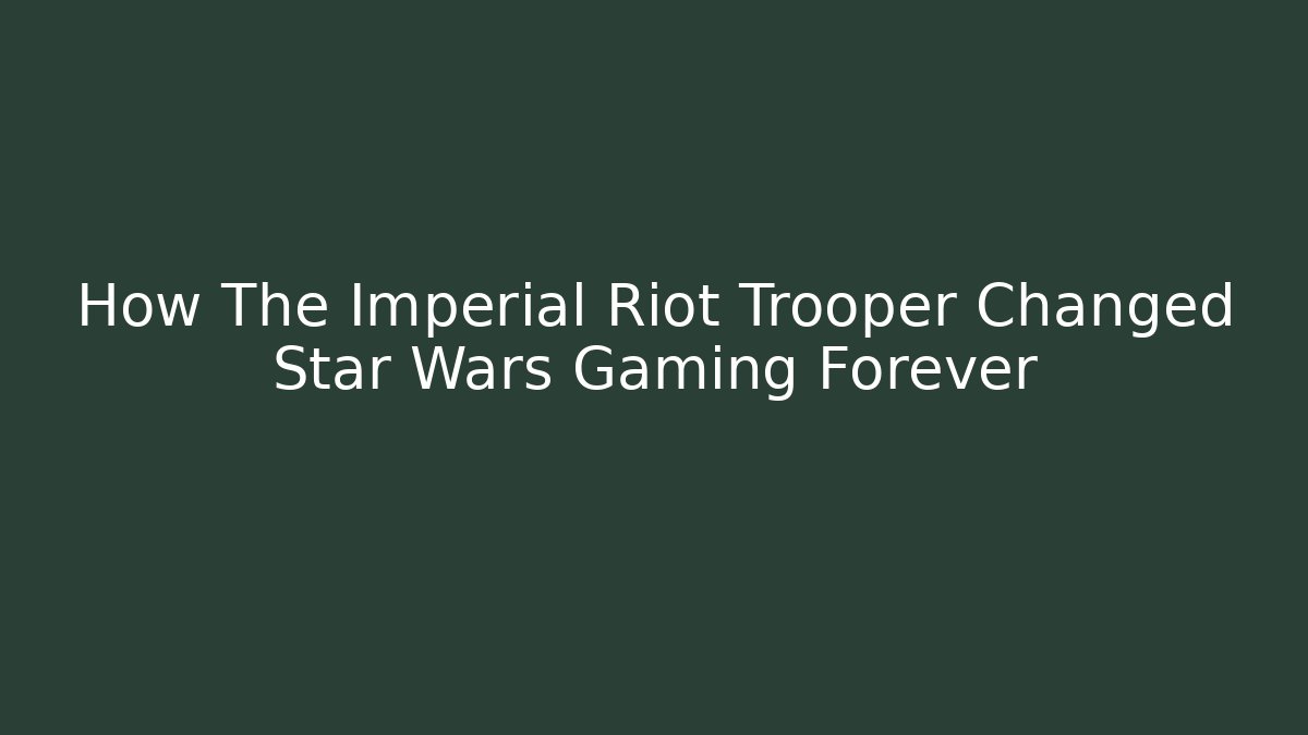 How The Imperial Riot Trooper Changed Star Wars Gaming Forever