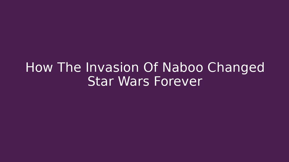 How The Invasion Of Naboo Changed Star Wars Forever