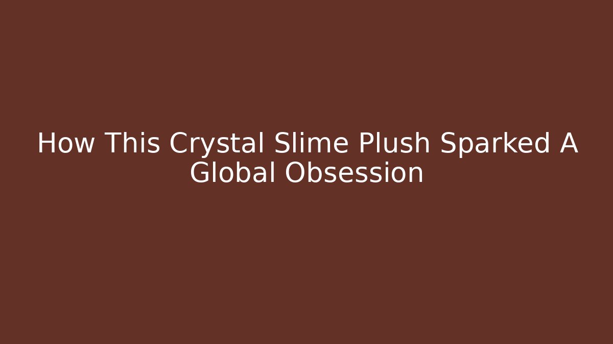 How This Crystal Slime Plush Sparked A Global Obsession