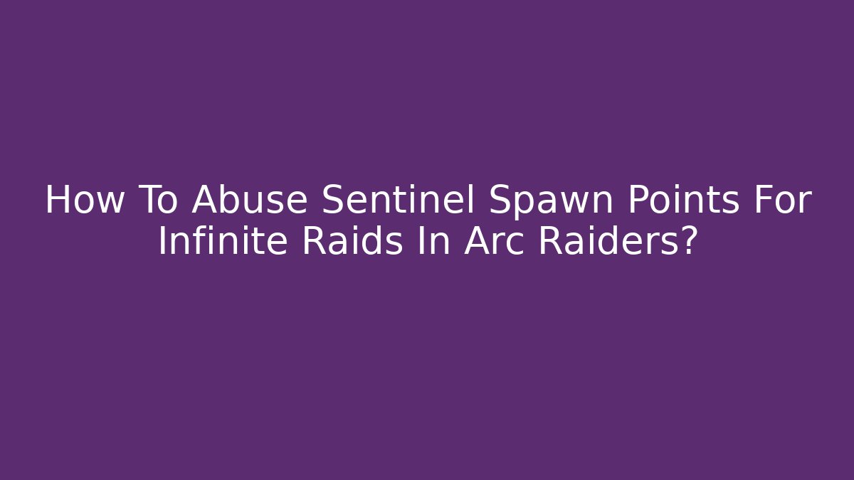 How To Abuse Sentinel Spawn Points For Infinite Raids In Arc Raiders?