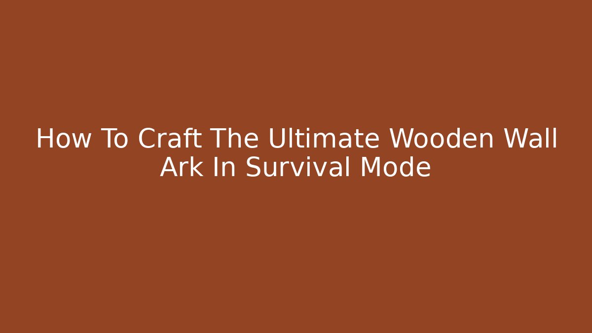 How To Craft The Ultimate Wooden Wall Ark In Survival Mode