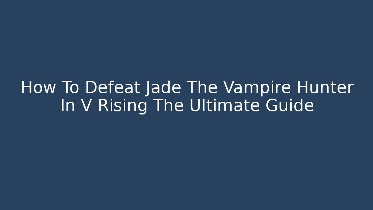 How To Defeat Jade The Vampire Hunter In V Rising The Ultimate Guide