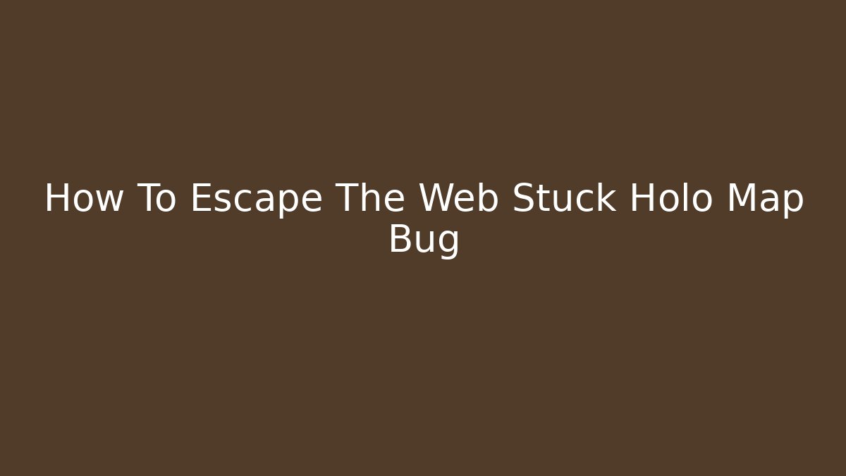 How To Escape The Web Stuck Holo Map Bug