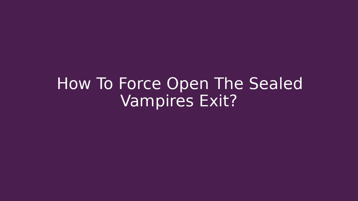 How To Force Open The Sealed Vampires Exit?