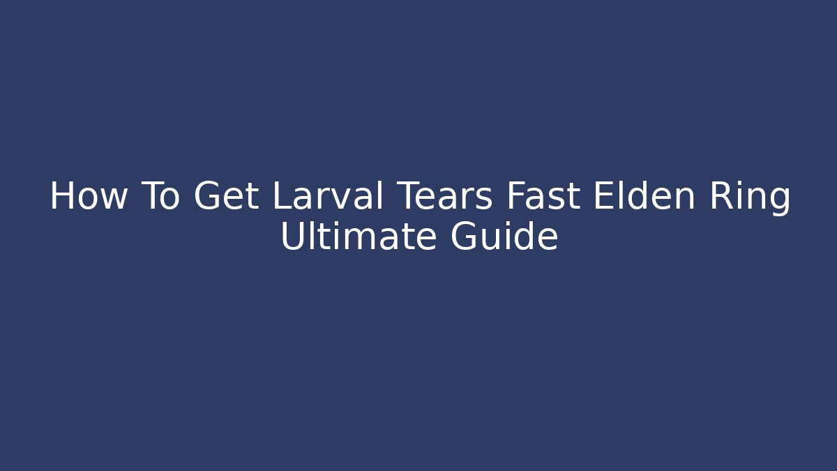 How To Get Larval Tears Fast Elden Ring Ultimate Guide - Felix Cat Insurance