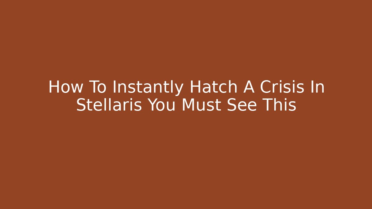How To Instantly Hatch A Crisis In Stellaris You Must See This