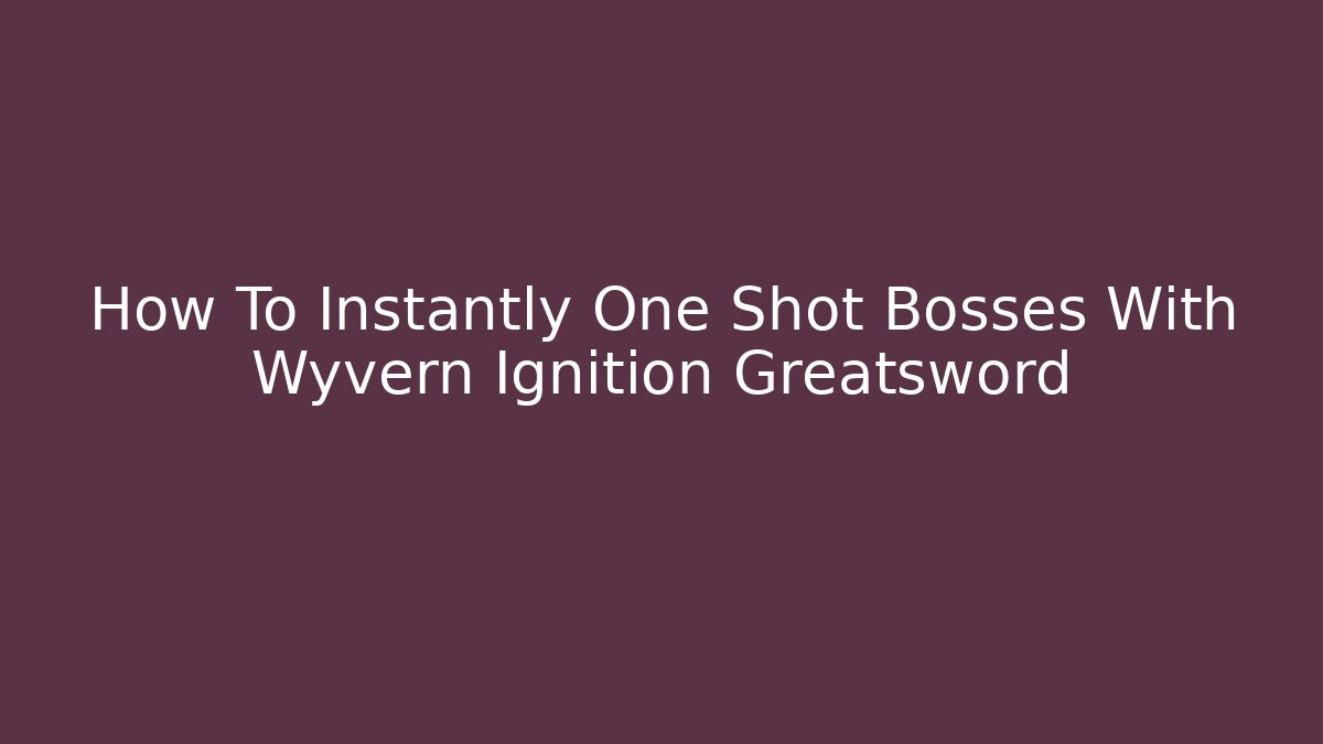 How To Instantly One Shot Bosses With Wyvern Ignition Greatsword