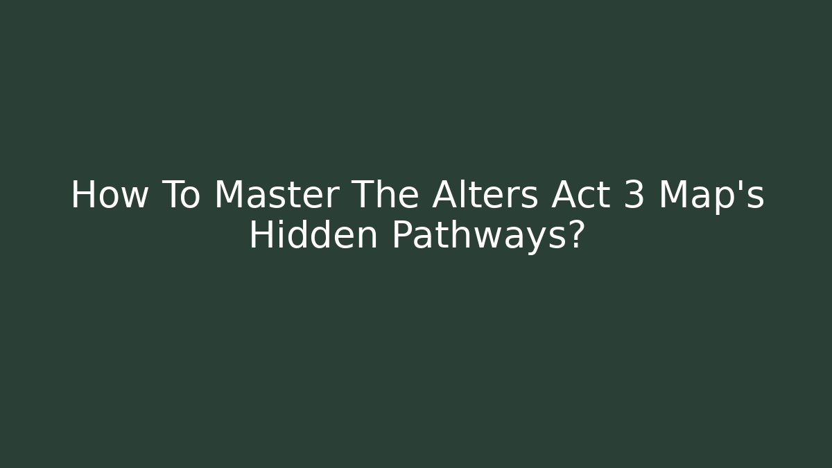 How To Master The Alters Act 3 Map's Hidden Pathways?