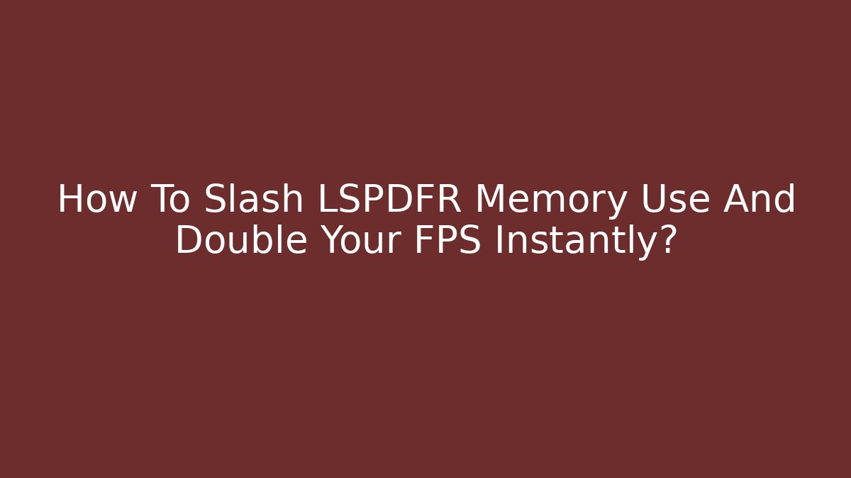 How To Slash LSPDFR Memory Use And Double Your FPS Instantly?