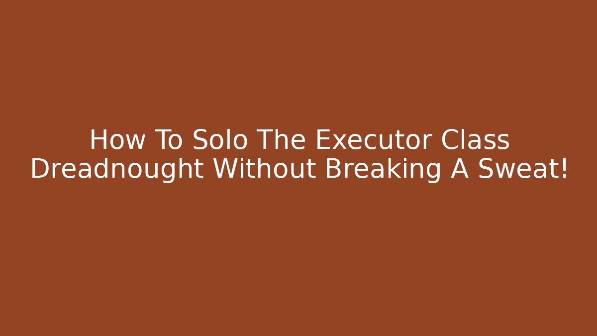 How To Solo The Executor Class Dreadnought Without Breaking A Sweat!