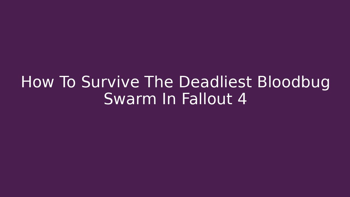 How To Survive The Deadliest Bloodbug Swarm In Fallout 4