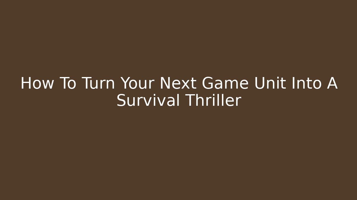 How To Turn Your Next Game Unit Into A Survival Thriller