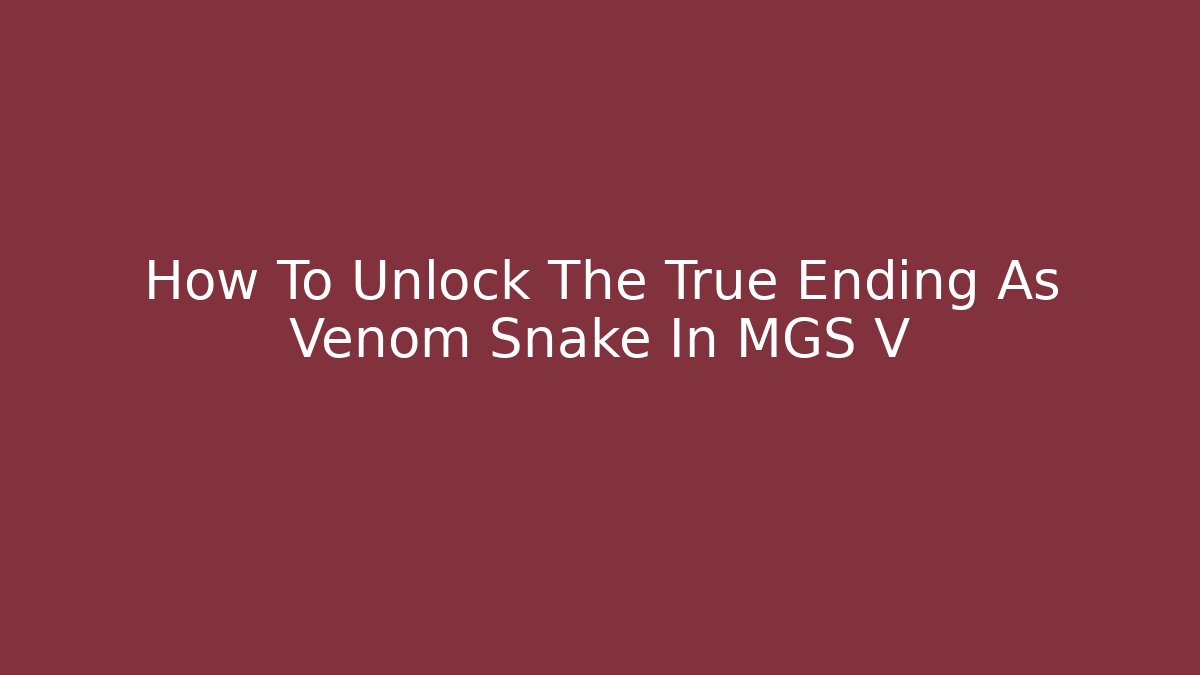 How To Unlock The True Ending As Venom Snake In MGS V