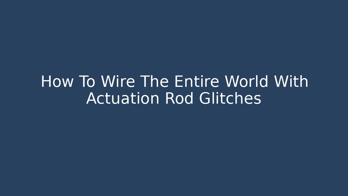 How To Wire The Entire World With Actuation Rod Glitches