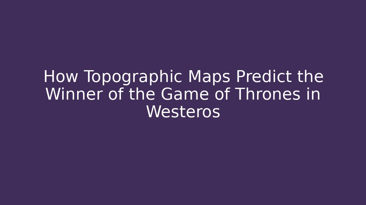 How Topographic Maps Predict the Winner of the Game of Thrones in Westeros