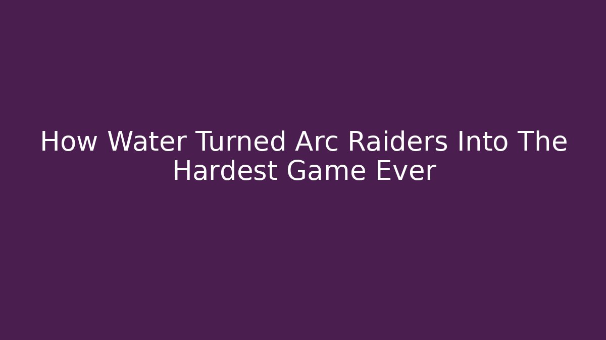 How Water Turned Arc Raiders Into The Hardest Game Ever