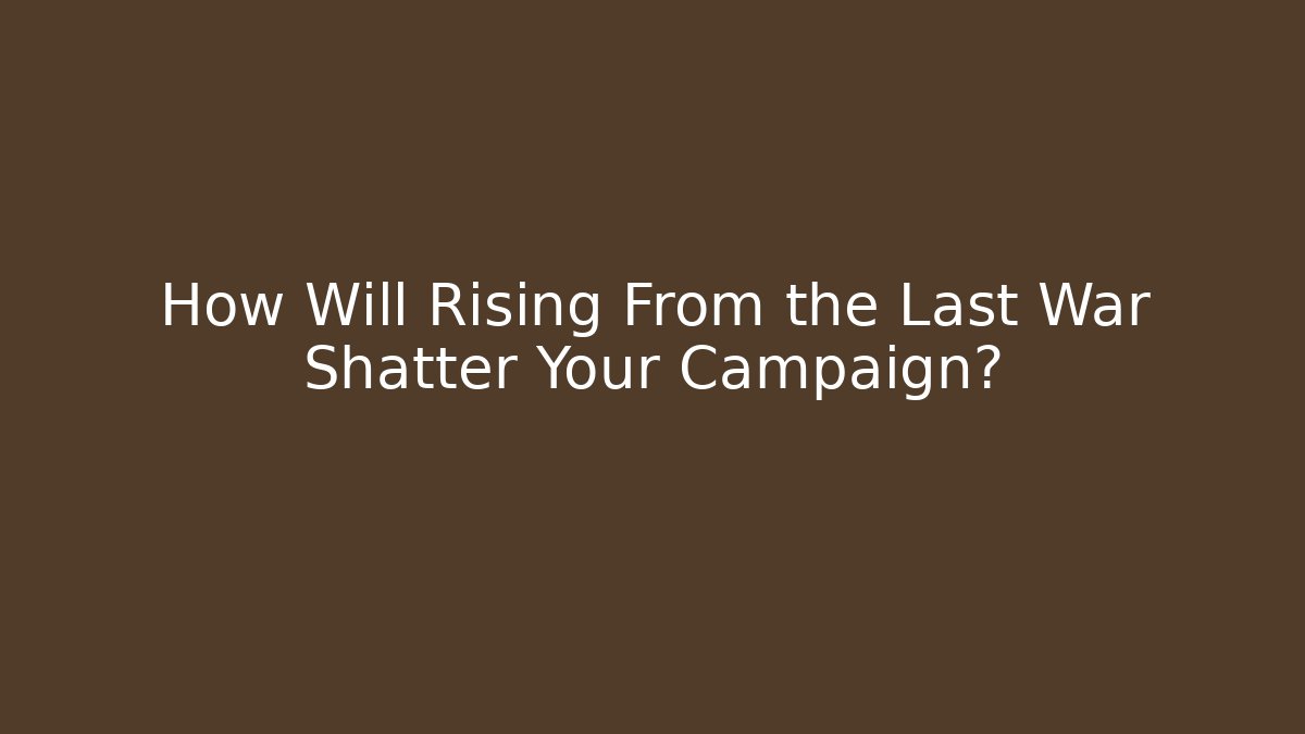 How Will Rising From the Last War Shatter Your Campaign?