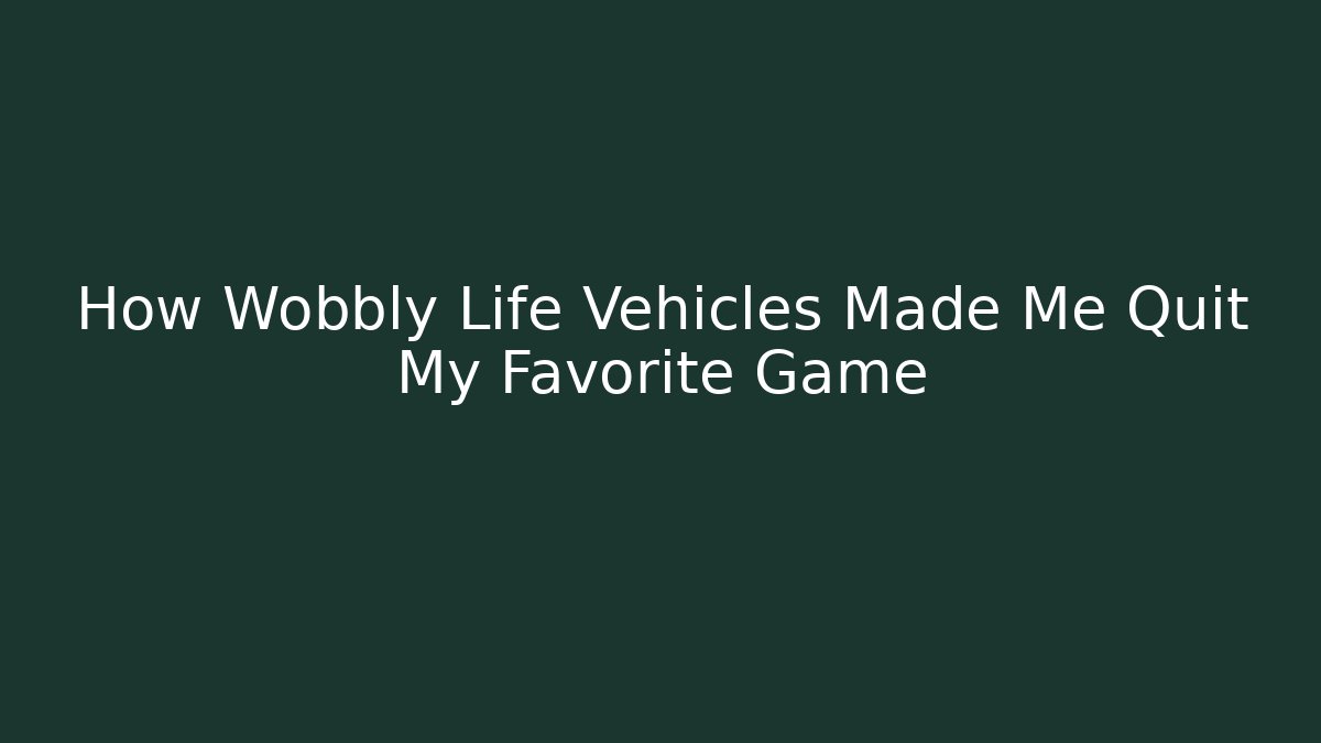 How Wobbly Life Vehicles Made Me Quit My Favorite Game
