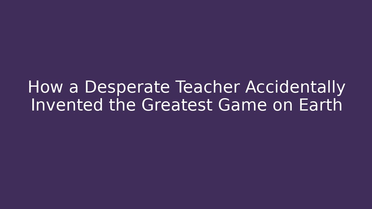 How a Desperate Teacher Accidentally Invented the Greatest Game on Earth