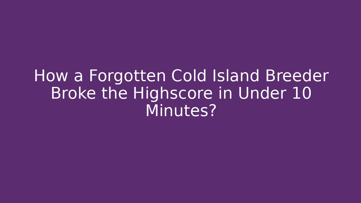 How a Forgotten Cold Island Breeder Broke the Highscore in Under 10 Minutes?
