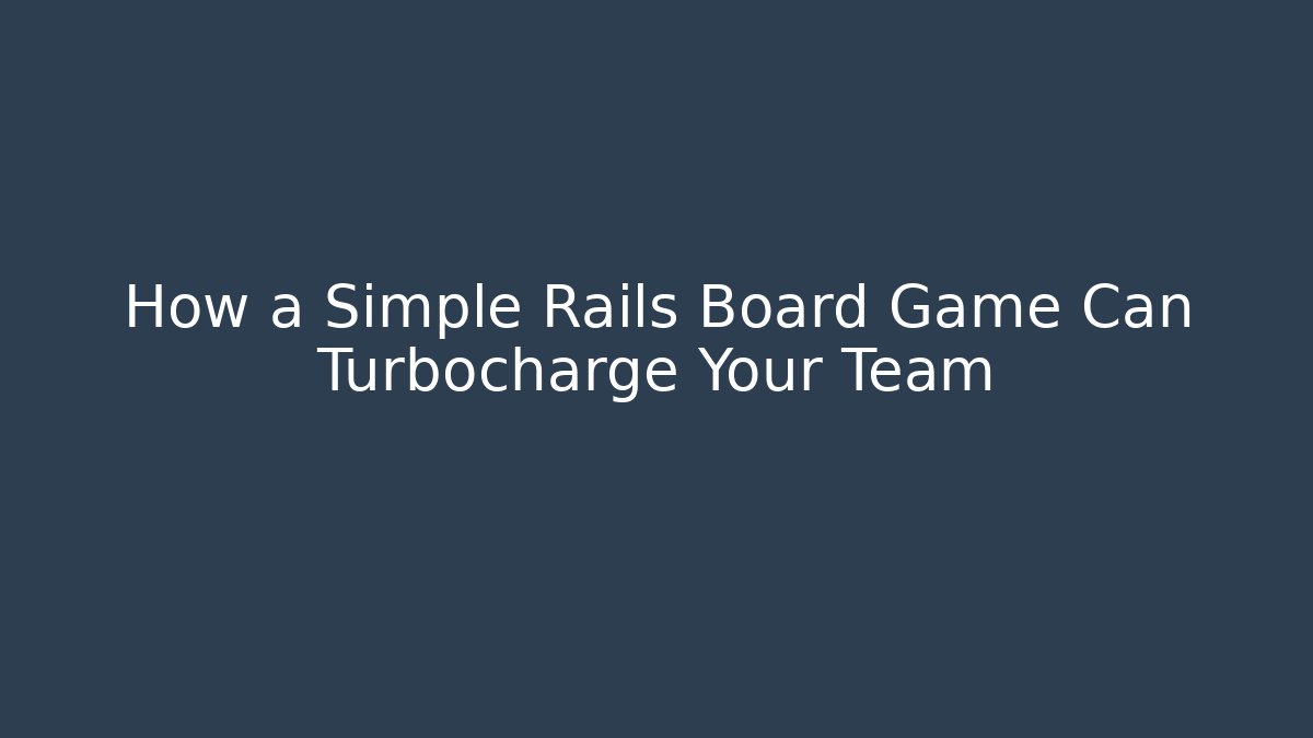 How a Simple Rails Board Game Can Turbocharge Your Team