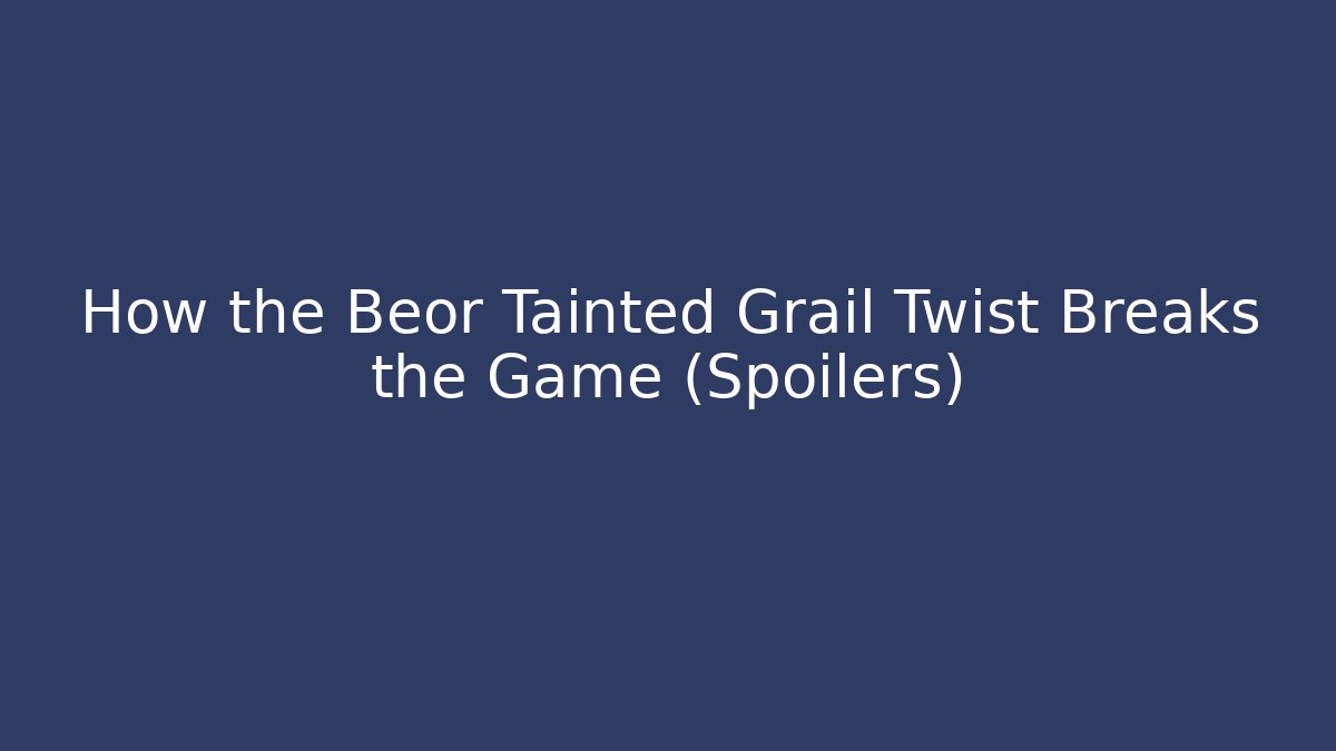 How the Beor Tainted Grail Twist Breaks the Game (Spoilers)