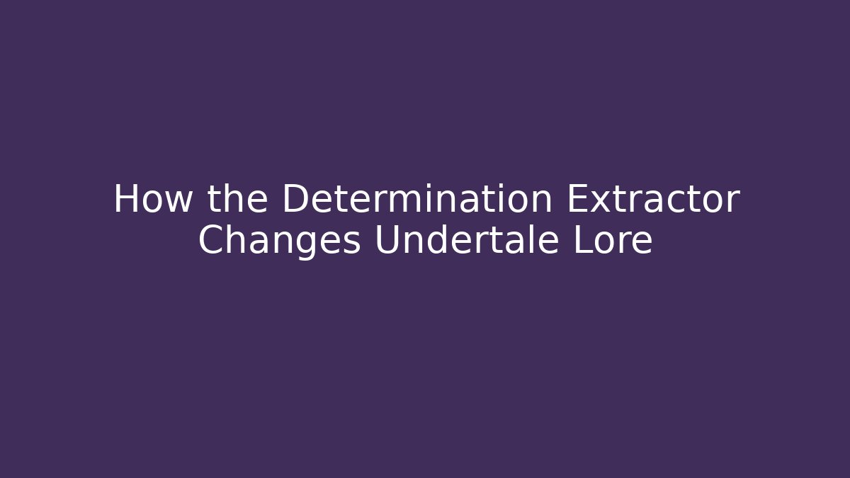 How the Determination Extractor Changes Undertale Lore