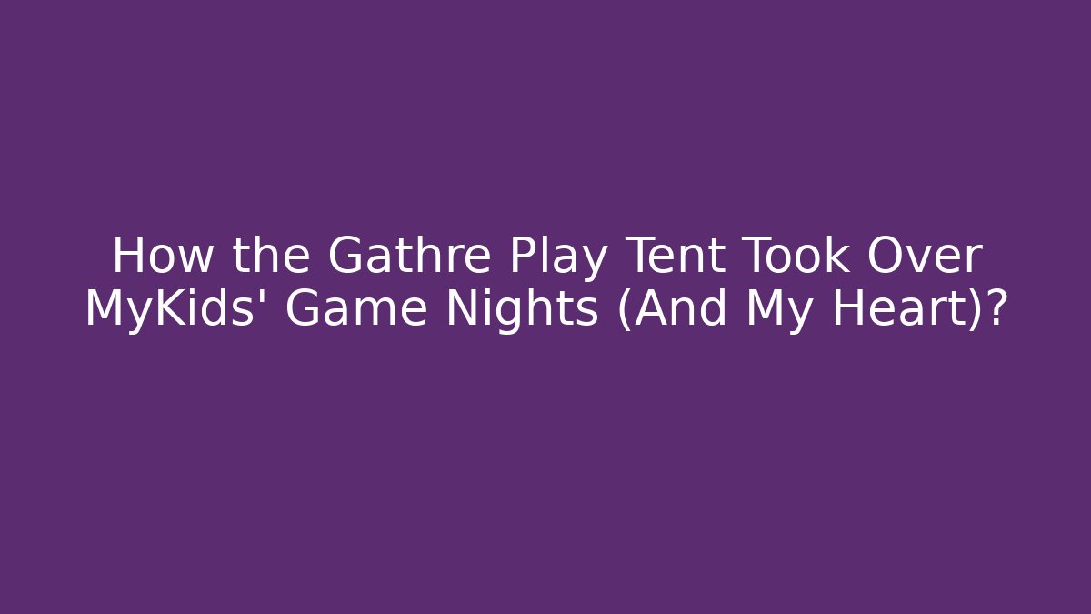 How the Gathre Play Tent Took Over MyKids' Game Nights (And My Heart)?