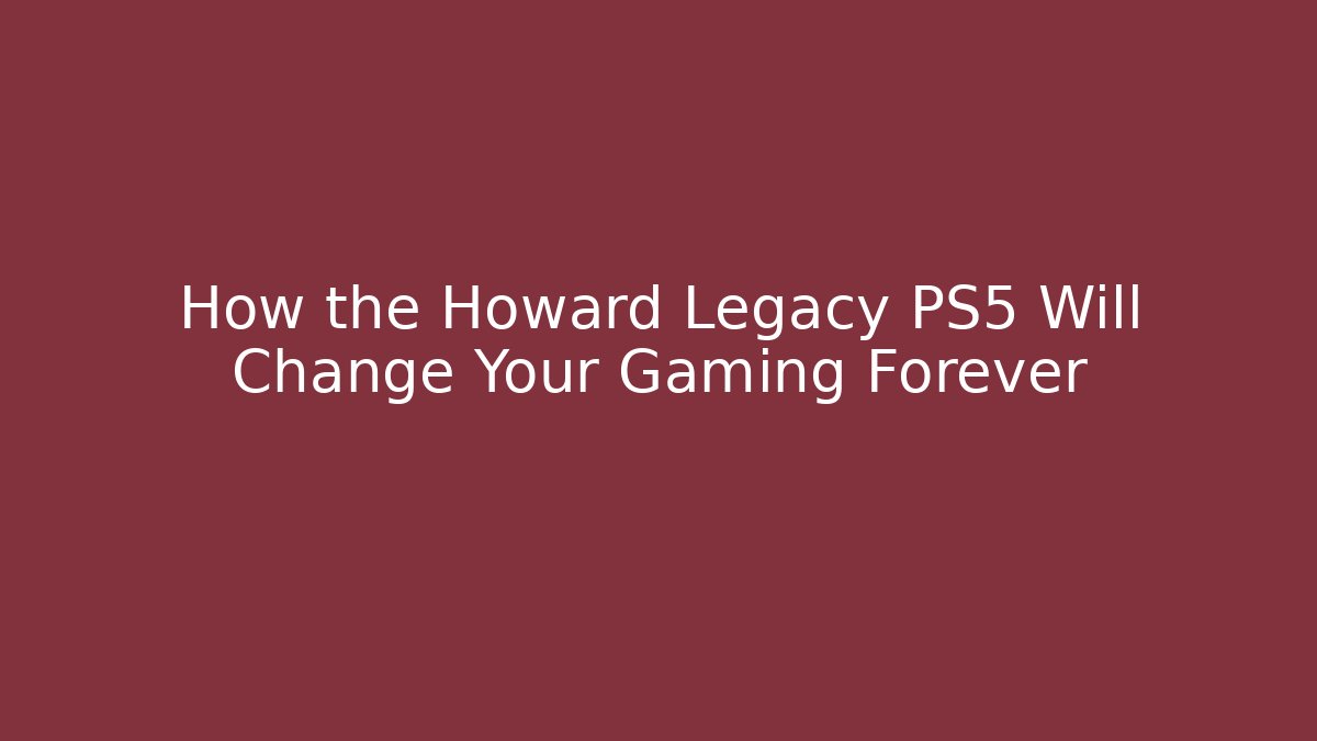 How the Howard Legacy PS5 Will Change Your Gaming Forever