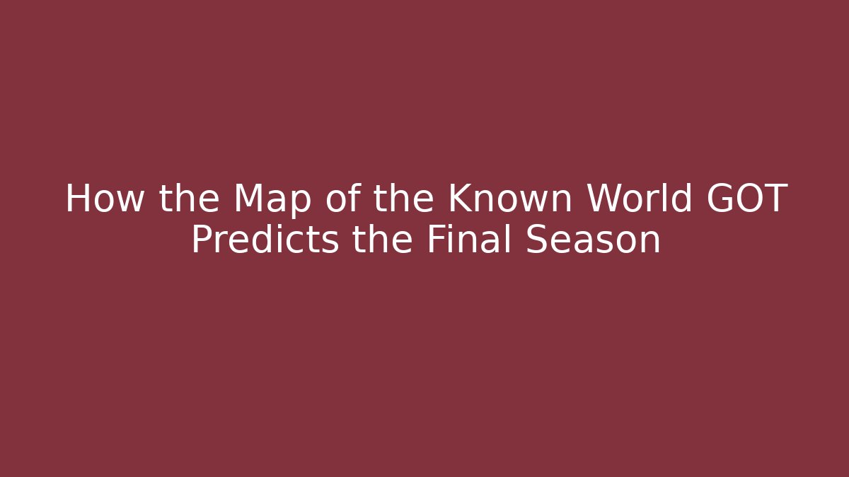 How the Map of the Known World GOT Predicts the Final Season