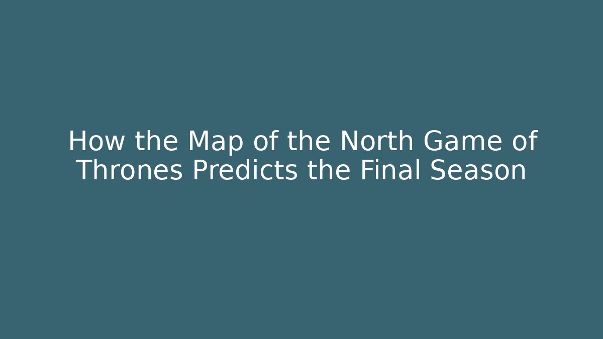 How the Map of the North Game of Thrones Predicts the Final Season