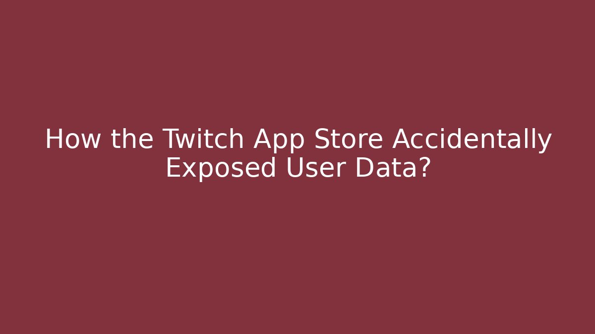 How the Twitch App Store Accidentally Exposed User Data?