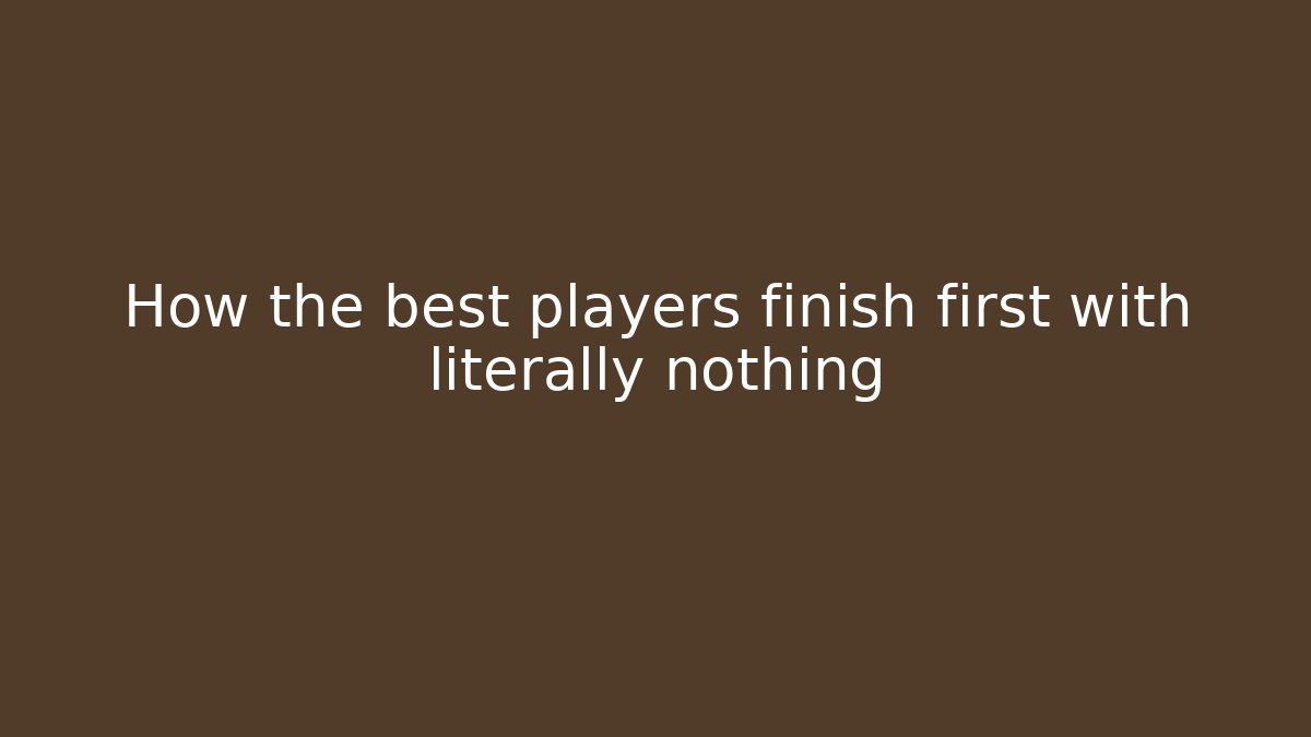 How the best players finish first with literally nothing