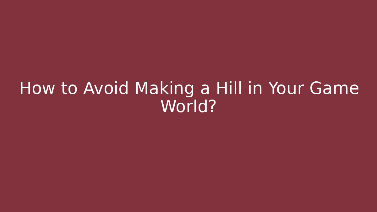 How to Avoid Making a Hill in Your Game World?