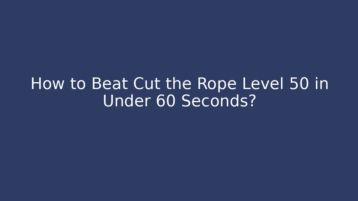 How to Beat Cut the Rope Level 50 in Under 60 Seconds?