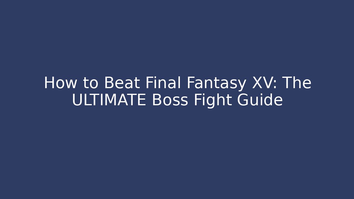 How to Beat Final Fantasy XV: The ULTIMATE Boss Fight Guide