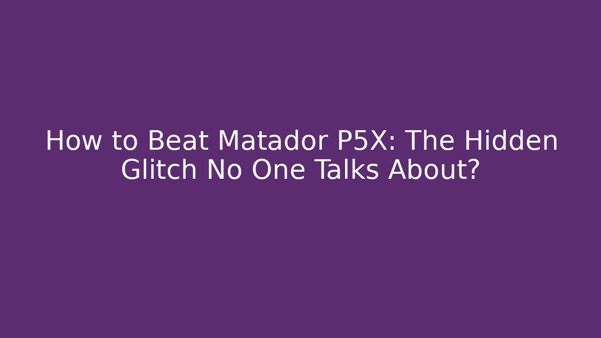 How to Beat Matador P5X: The Hidden Glitch No One Talks About?