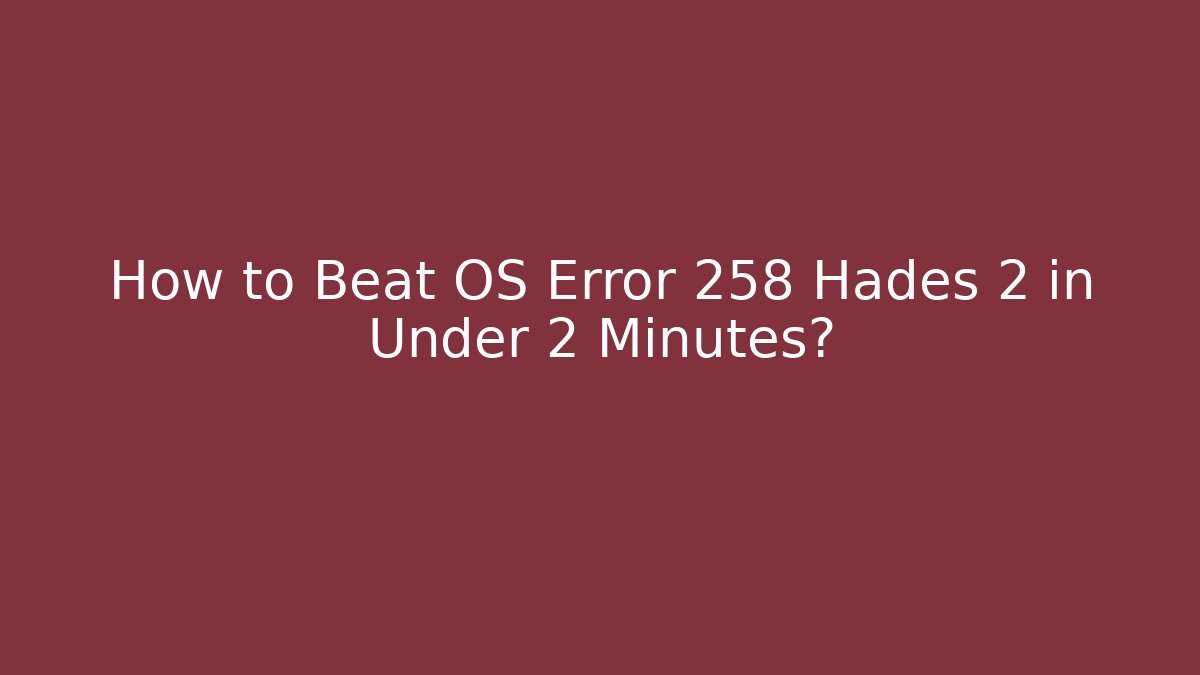 How to Beat OS Error 258 Hades 2 in Under 2 Minutes?